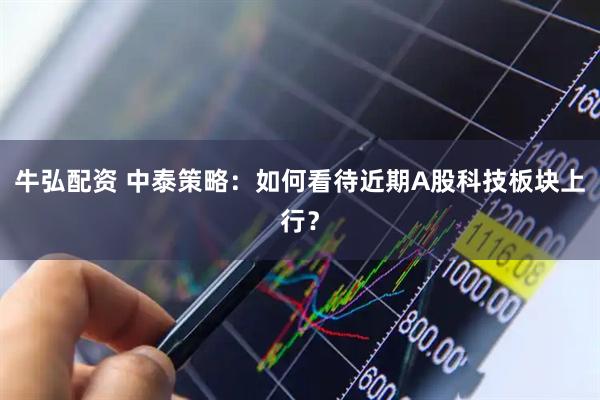 牛弘配资 中泰策略：如何看待近期A股科技板块上行？