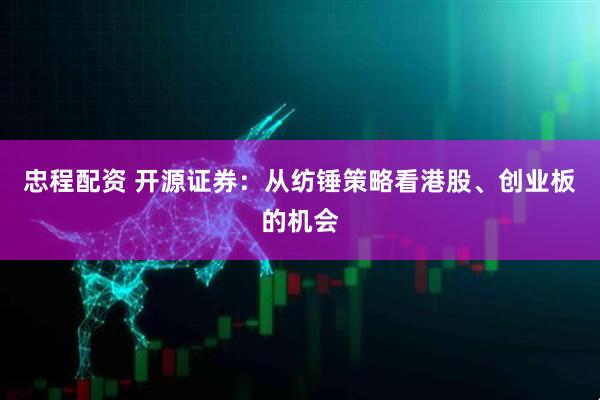 忠程配资 开源证券：从纺锤策略看港股、创业板的机会