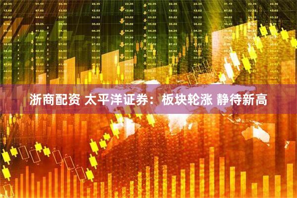 浙商配资 太平洋证券：板块轮涨 静待新高