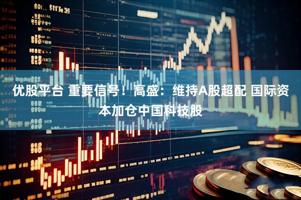 优股平台 重要信号！高盛：维持A股超配 国际资本加仓中国科技股