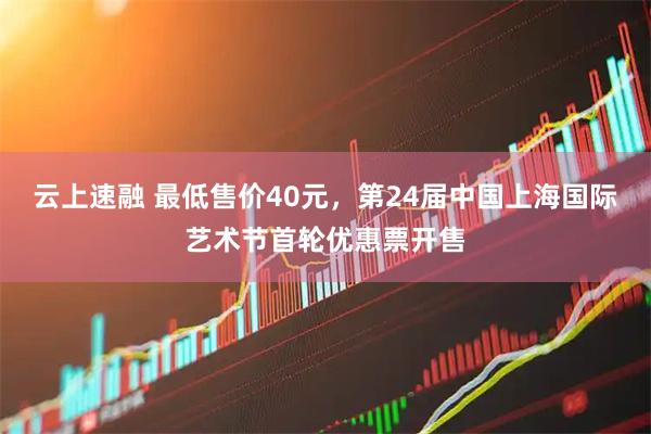 云上速融 最低售价40元，第24届中国上海国际艺术节首轮优惠票开售