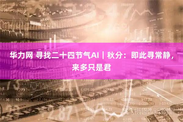 华力网 寻找二十四节气AI｜秋分：即此寻常静，来多只是君