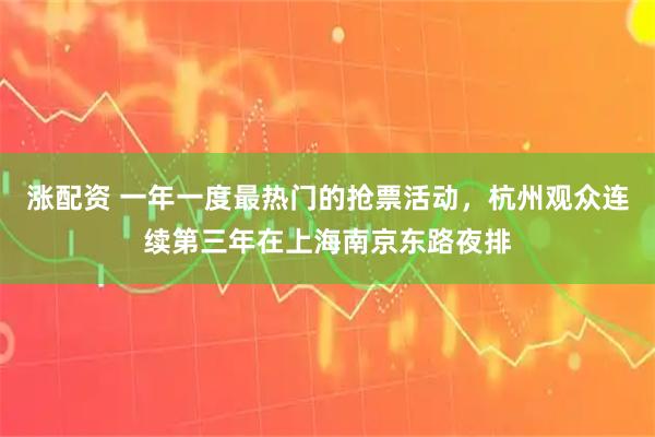 涨配资 一年一度最热门的抢票活动，杭州观众连续第三年在上海南京东路夜排