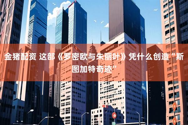 金猪配资 这部《罗密欧与朱丽叶》凭什么创造“斯图加特奇迹”