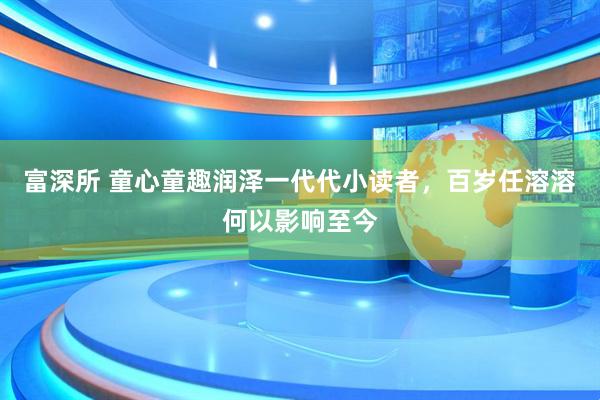 富深所 童心童趣润泽一代代小读者，百岁任溶溶何以影响至今