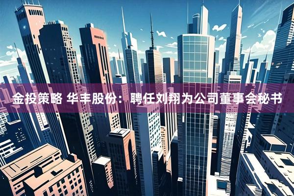 金投策略 华丰股份：聘任刘翔为公司董事会秘书