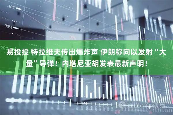 易投投 特拉维夫传出爆炸声 伊朗称向以发射“大量”导弹！内塔尼亚胡发表最新声明！