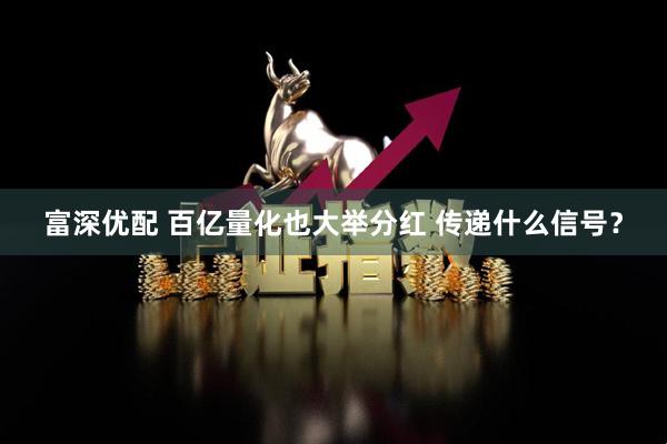 富深优配 百亿量化也大举分红 传递什么信号？