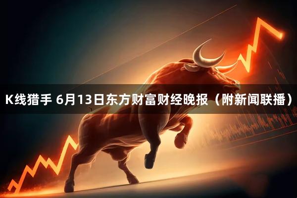 K线猎手 6月13日东方财富财经晚报（附新闻联播）