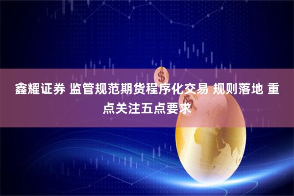 鑫耀证券 监管规范期货程序化交易 规则落地 重点关注五点要求