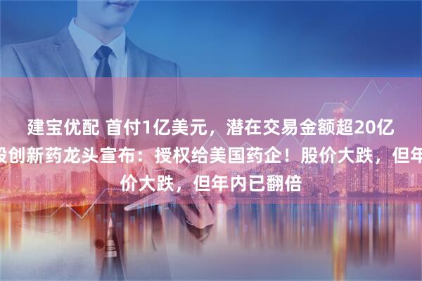 建宝优配 首付1亿美元,潜在交易金额超20亿美元,A股创新药龙头宣布:授权给美国药企!股价大跌,但年内已翻倍