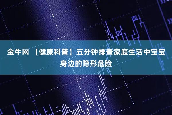 金牛网 【健康科普】五分钟排查家庭生活中宝宝身边的隐形危险