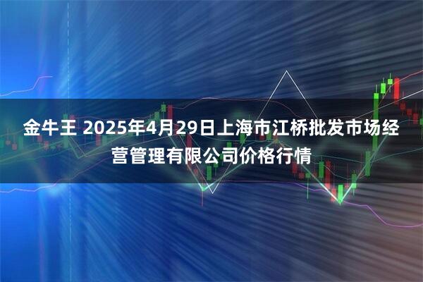 金牛王 2025年4月29日上海市江桥批发市场经营管理有限公司价格行情