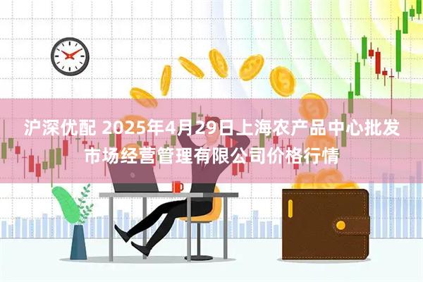 沪深优配 2025年4月29日上海农产品中心批发市场经营管理有限公司价格行情