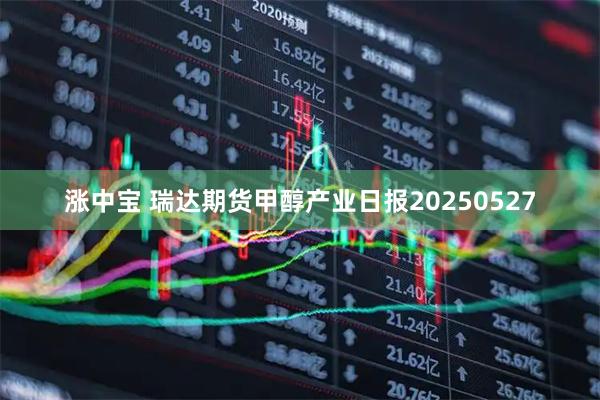 涨中宝 瑞达期货甲醇产业日报20250527