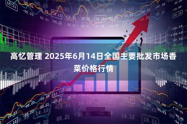 高忆管理 2025年6月14日全国主要批发市场香菜价格行情