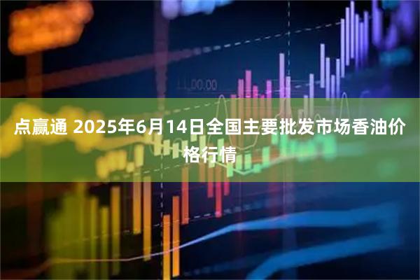 点赢通 2025年6月14日全国主要批发市场香油价格行情