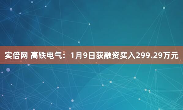 实倍网 高铁电气:1月9日获融资买入299.29万元