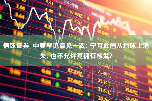 信钰证券  中美罕见意见一致: 宁可此国从地球上消失, 也不允许其拥有核武?