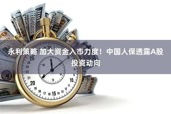 永利策略 加大资金入市力度！中国人保透露A股投资动向