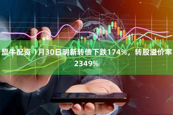 盟牛配资 1月30日明新转债下跌174%，转股溢价率2349%