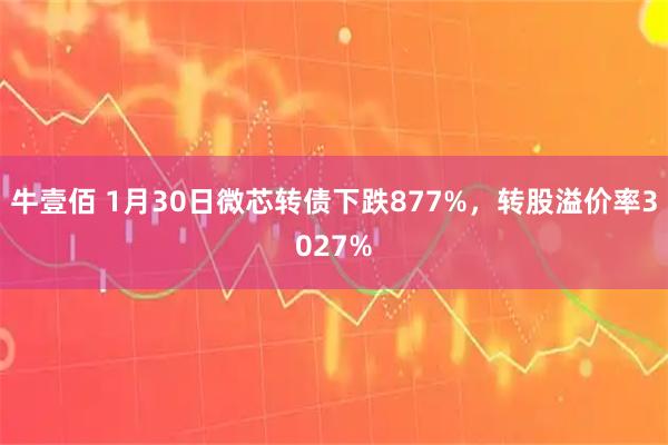 牛壹佰 1月30日微芯转债下跌877%，转股溢价率3027%