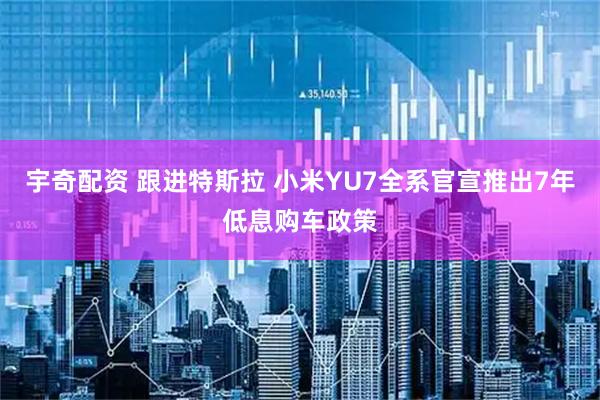 宇奇配资 跟进特斯拉 小米YU7全系官宣推出7年低息购车政策