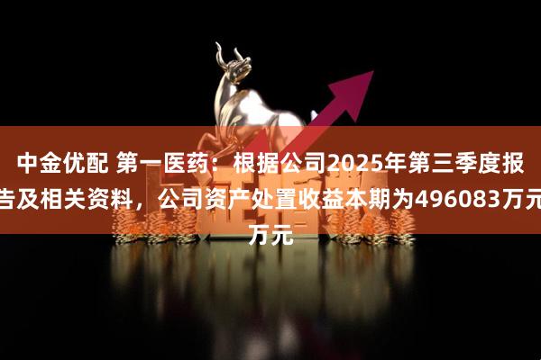 中金优配 第一医药：根据公司2025年第三季度报告及相关资料，公司资产处置收益本期为496083万元