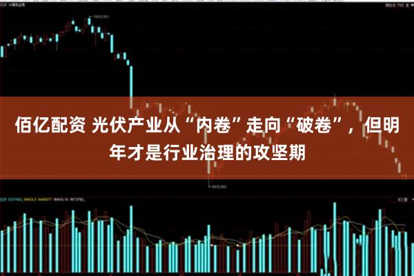 佰亿配资 光伏产业从“内卷”走向“破卷”,但明年才是行业治理的攻坚期