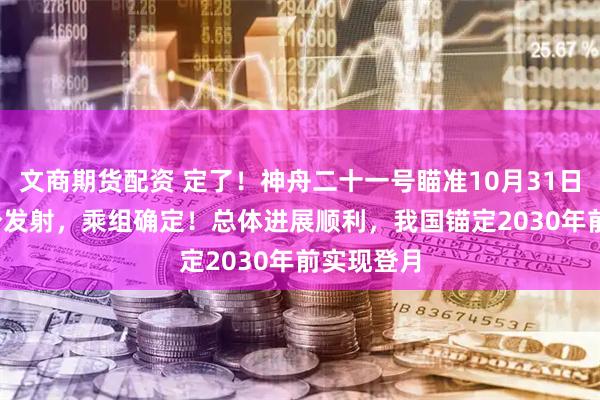 文商期货配资 定了!神舟二十一号瞄准10月31日23时44分发射,乘组确定!总体进展顺利,我国锚定2030年前实现登月