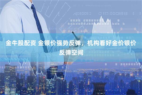 金牛股配资 金银价强势反弹，机构看好金价银价反弹空间