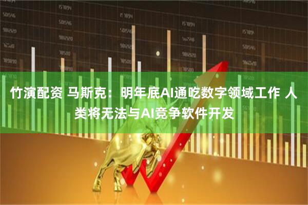 竹演配资 马斯克：明年底AI通吃数字领域工作 人类将无法与AI竞争软件开发